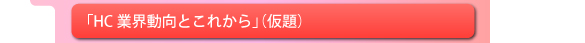 「HC業界動向とこれから」