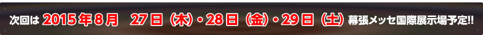 次回は　2015年8月　27日（木）・28日（金）・29日（土）幕張メッセ国際展示場で開催を予定しています。