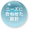 ニーズに合わせた設計